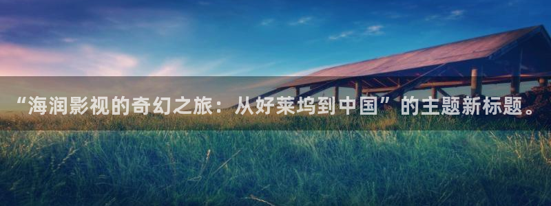 91琪琪在线影院：“海润影视的奇幻之旅：从好莱坞到中国”的主题新标题。
